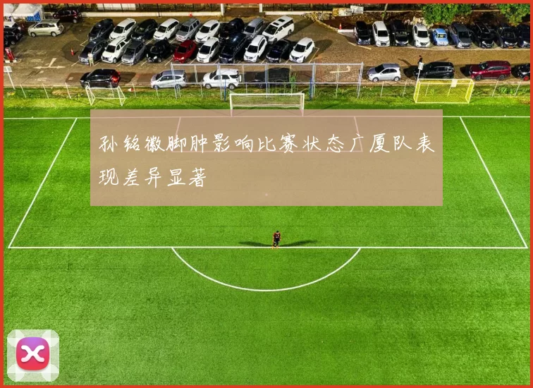 孙铭徽脚肿影响比赛状态广厦队表现差异显著