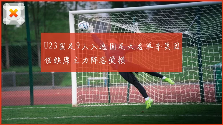 U23国足9人入选国足大名单李昊因伤缺席主力阵容受损