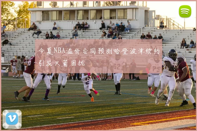 今夏NBA溢价合同预测哈登波津续约引发火箭困扰