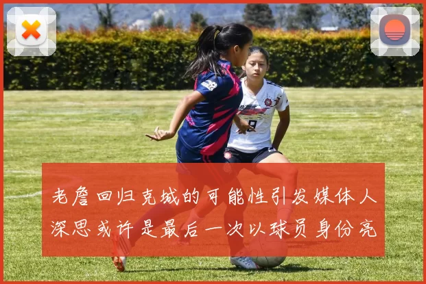 老詹回归克城的可能性引发媒体人深思或许是最后一次以球员身份亮相