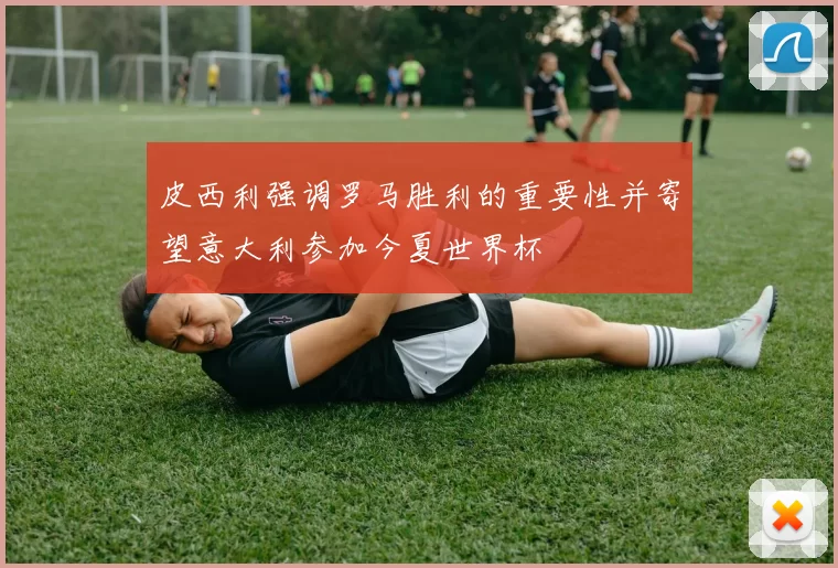 皮西利强调罗马胜利的重要性并寄望意大利参加今夏世界杯