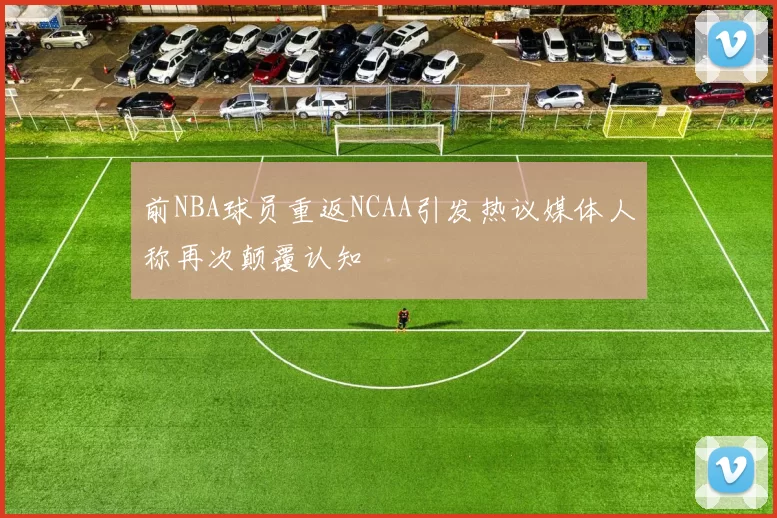 前NBA球员重返NCAA引发热议媒体人称再次颠覆认知
