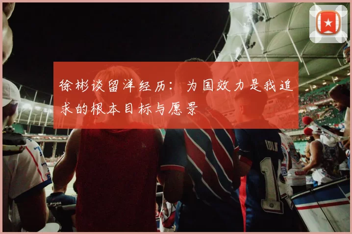 徐彬谈留洋经历：为国效力是我追求的根本目标与愿景