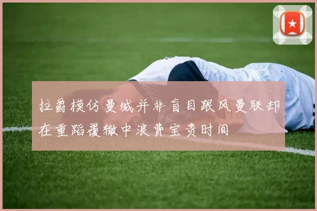 拉爵模仿曼城并非盲目跟风曼联却在重蹈覆辙中浪费宝贵时间