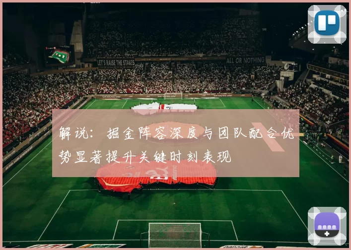 解说：掘金阵容深度与团队配合优势显著提升关键时刻表现