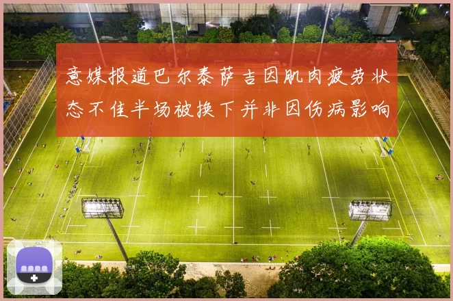 意媒报道巴尔泰萨吉因肌肉疲劳状态不佳半场被换下并非因伤病影响