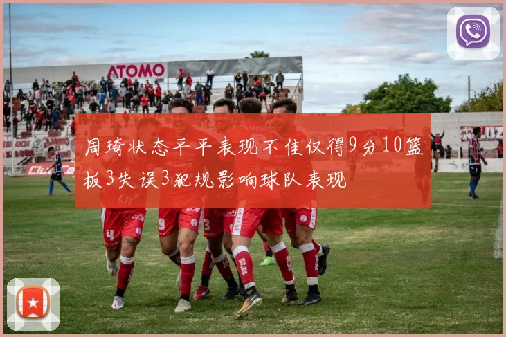 周琦状态平平表现不佳仅得9分10篮板3失误3犯规影响球队表现