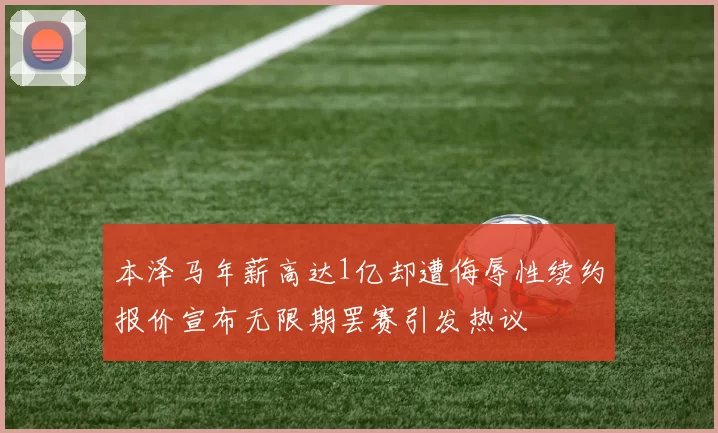 本泽马年薪高达1亿却遭侮辱性续约报价宣布无限期罢赛引发热议