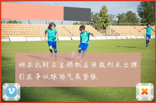姆本扎肘击金顺凯后颈裁判未出牌引发争议球场气氛紧张