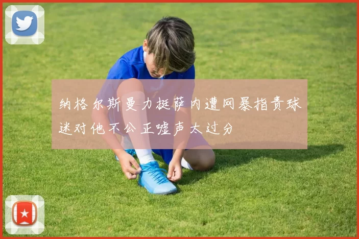 纳格尔斯曼力挺萨内遭网暴指责球迷对他不公正嘘声太过分