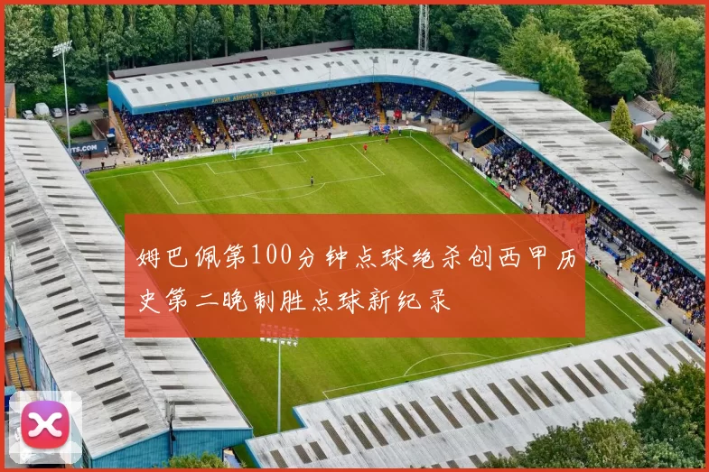 姆巴佩第100分钟点球绝杀创西甲历史第二晚制胜点球新纪录