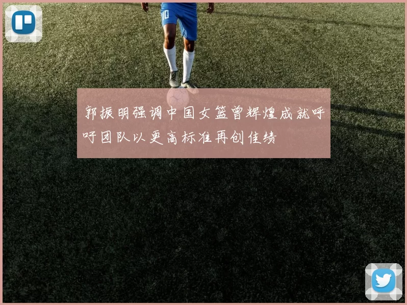 郭振明强调中国女篮曾辉煌成就呼吁团队以更高标准再创佳绩