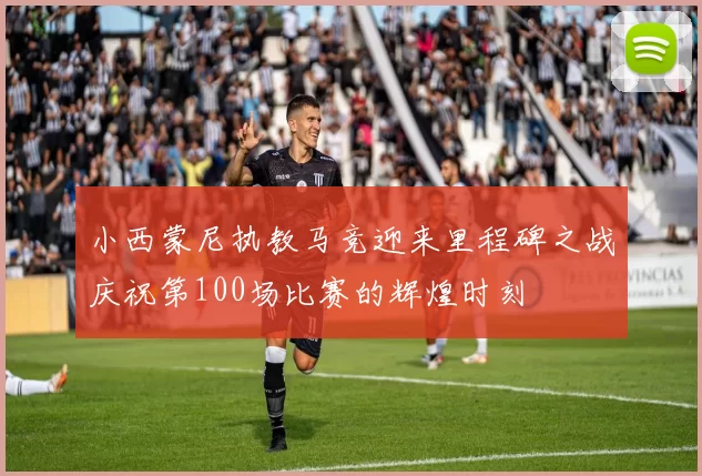 小西蒙尼执教马竞迎来里程碑之战庆祝第100场比赛的辉煌时刻